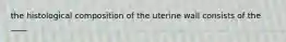 the histological composition of the uterine wall consists of the ____