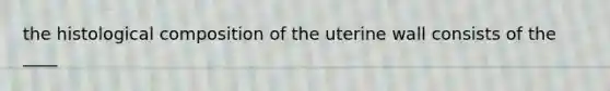 the histological composition of the uterine wall consists of the ____