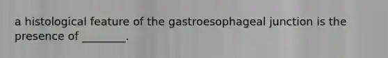 a histological feature of the gastroesophageal junction is the presence of ________.