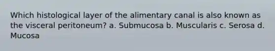 Which histological layer of the alimentary canal is also known as the visceral peritoneum? a. Submucosa b. Muscularis c. Serosa d. Mucosa