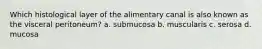Which histological layer of the alimentary canal is also known as the visceral peritoneum? a. submucosa b. muscularis c. serosa d. mucosa