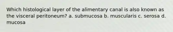 Which histological layer of the alimentary canal is also known as the visceral peritoneum? a. submucosa b. muscularis c. serosa d. mucosa