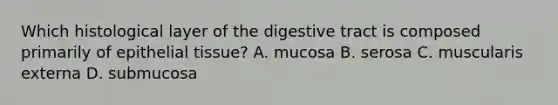 Which histological layer of the digestive tract is composed primarily of epithelial tissue? A. mucosa B. serosa C. muscularis externa D. submucosa