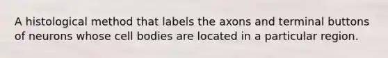 A histological method that labels the axons and terminal buttons of neurons whose cell bodies are located in a particular region.