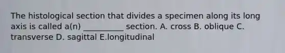 The histological section that divides a specimen along its long axis is called a(n) __________ section. A. cross B. oblique C. transverse D. sagittal E.longitudinal