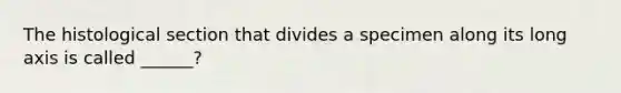 The histological section that divides a specimen along its long axis is called ______?