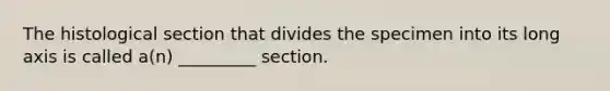 The histological section that divides the specimen into its long axis is called a(n) _________ section.