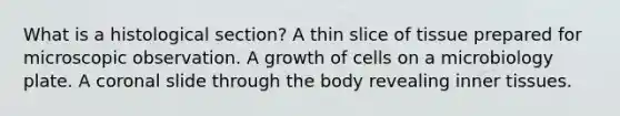 What is a histological section? A thin slice of tissue prepared for microscopic observation. A growth of cells on a microbiology plate. A coronal slide through the body revealing inner tissues.