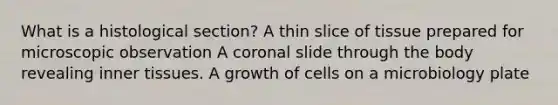 What is a histological section? A thin slice of tissue prepared for microscopic observation A coronal slide through the body revealing inner tissues. A growth of cells on a microbiology plate