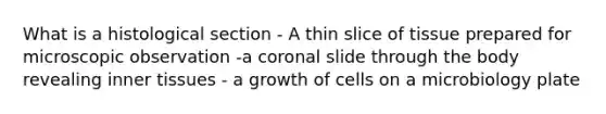 What is a histological section - A thin slice of tissue prepared for microscopic observation -a coronal slide through the body revealing inner tissues - a growth of cells on a microbiology plate