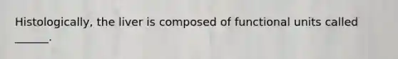 Histologically, the liver is composed of functional units called ______.