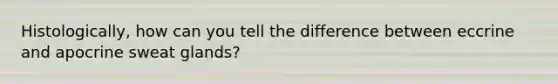 Histologically, how can you tell the difference between eccrine and apocrine sweat glands?