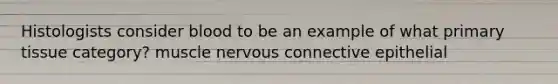 Histologists consider blood to be an example of what primary tissue category? muscle nervous connective epithelial