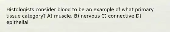 Histologists consider blood to be an example of what primary tissue category? A) muscle. B) nervous C) connective D) epithelial