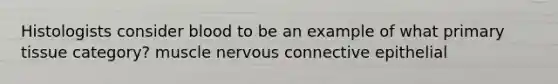 Histologists consider blood to be an example of what primary tissue category? muscle nervous connective epithelial