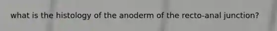 what is the histology of the anoderm of the recto-anal junction?