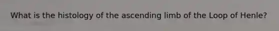 What is the histology of the ascending limb of the Loop of Henle?