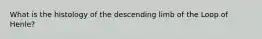 What is the histology of the descending limb of the Loop of Henle?