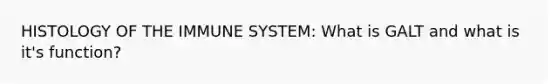 HISTOLOGY OF THE IMMUNE SYSTEM: What is GALT and what is it's function?