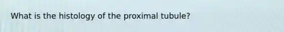 What is the histology of the proximal tubule?