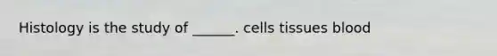 Histology is the study of ______. cells tissues blood