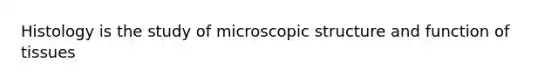 Histology is the study of microscopic structure and function of tissues