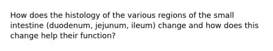 How does the histology of the various regions of the small intestine (duodenum, jejunum, ileum) change and how does this change help their function?