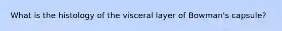 What is the histology of the visceral layer of Bowman's capsule?