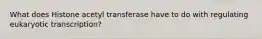 What does Histone acetyl transferase have to do with regulating eukaryotic transcription?