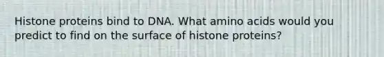 Histone proteins bind to DNA. What <a href='https://www.questionai.com/knowledge/k9gb720LCl-amino-acids' class='anchor-knowledge'>amino acids</a> would you predict to find on the surface of histone proteins?