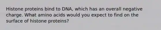 Histone proteins bind to DNA, which has an overall negative charge. What <a href='https://www.questionai.com/knowledge/k9gb720LCl-amino-acids' class='anchor-knowledge'>amino acids</a> would you expect to find on the surface of histone proteins?