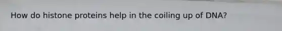 How do histone proteins help in the coiling up of DNA?