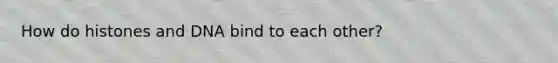 How do histones and DNA bind to each other?