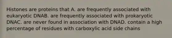 Histones are proteins that A. are frequently associated with eukaryotic DNAB. are frequently associated with prokaryotic DNAC. are never found in association with DNAD. contain a high percentage of residues with carboxylic acid side chains