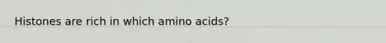 Histones are rich in which amino acids?