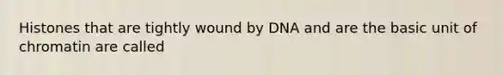 Histones that are tightly wound by DNA and are the basic unit of chromatin are called