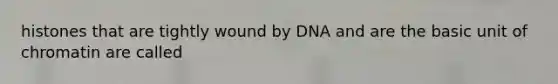 histones that are tightly wound by DNA and are the basic unit of chromatin are called