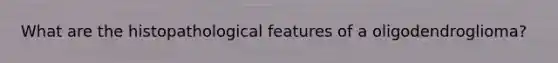 What are the histopathological features of a oligodendroglioma?