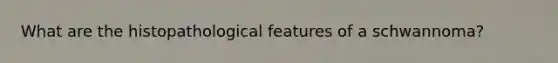 What are the histopathological features of a schwannoma?