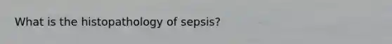 What is the histopathology of sepsis?