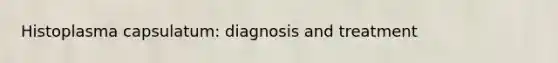 Histoplasma capsulatum: diagnosis and treatment