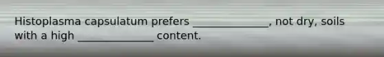 Histoplasma capsulatum prefers ______________, not dry, soils with a high ______________ content.