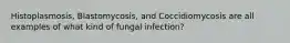 Histoplasmosis, Blastomycosis, and Coccidiomycosis are all examples of what kind of fungal infection?