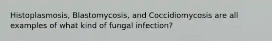 Histoplasmosis, Blastomycosis, and Coccidiomycosis are all examples of what kind of fungal infection?