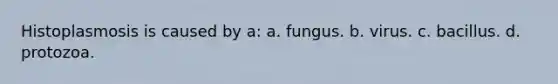 Histoplasmosis is caused by a: a. fungus. b. virus. c. bacillus. d. protozoa.