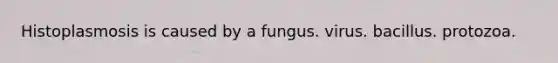 Histoplasmosis is caused by a fungus. virus. bacillus. protozoa.