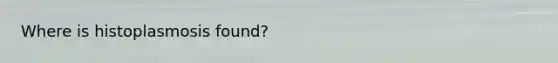 Where is histoplasmosis found?