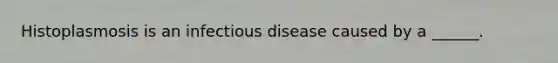 Histoplasmosis is an infectious disease caused by a ______.