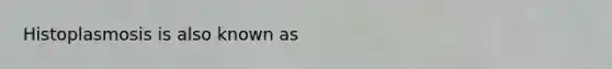 Histoplasmosis is also known as