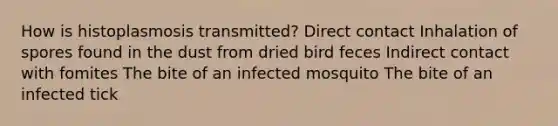 How is histoplasmosis transmitted? Direct contact Inhalation of spores found in the dust from dried bird feces Indirect contact with fomites The bite of an infected mosquito The bite of an infected tick